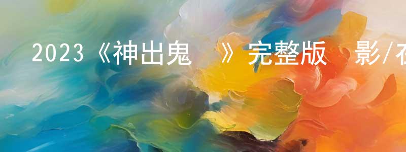陳序華的動漫綜藝大全,2023《神出鬼沒》完整版電影/在線觀看/百度云-美劇天堂